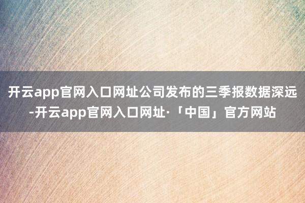 开云app官网入口网址公司发布的三季报数据深远-开云app官网入口网址·「中国」官方网站