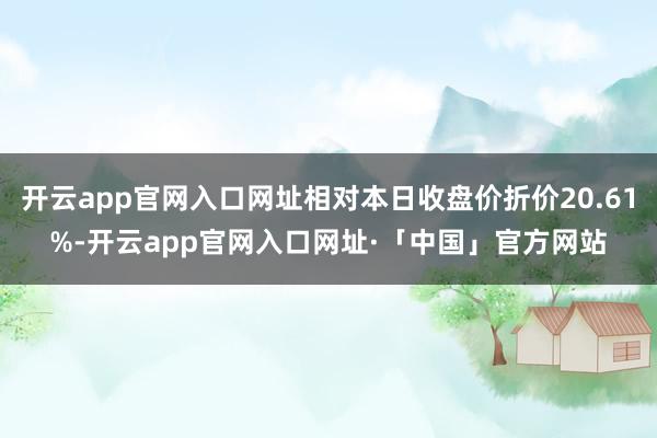 开云app官网入口网址相对本日收盘价折价20.61%-开云app官网入口网址·「中国」官方网站