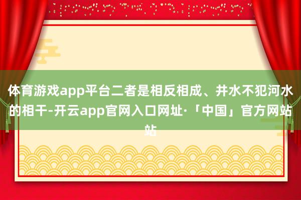 体育游戏app平台二者是相反相成、井水不犯河水的相干-开云app官网入口网址·「中国」官方网站
