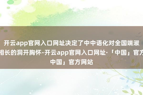 开云app官网入口网址决定了中中语化对全国端淑训导相长的洞开胸怀-开云app官网入口网址·「中国」官方网站