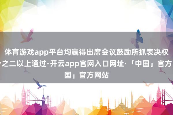 体育游戏app平台均赢得出席会议鼓励所抓表决权三分之二以上通过-开云app官网入口网址·「中国」官方网站