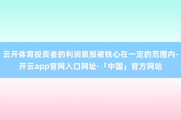 云开体育投资者的利润禀报被铁心在一定的范围内-开云app官网入口网址·「中国」官方网站