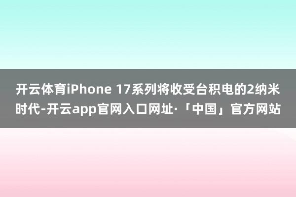 开云体育iPhone 17系列将收受台积电的2纳米时代-开云app官网入口网址·「中国」官方网站