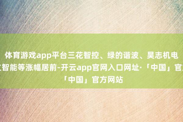 体育游戏app平台三花智控、绿的谐波、昊志机电、丰立智能等涨幅居前-开云app官网入口网址·「中国」官方网站