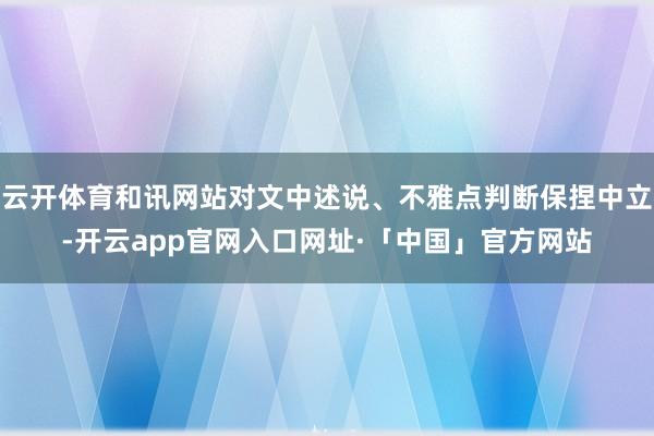 云开体育和讯网站对文中述说、不雅点判断保捏中立-开云app官网入口网址·「中国」官方网站