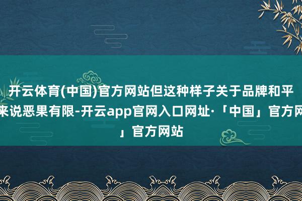 开云体育(中国)官方网站但这种样子关于品牌和平台来说恶果有限-开云app官网入口网址·「中国」官方网站