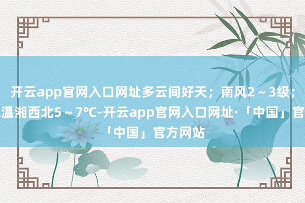 开云app官网入口网址多云间好天；南风2～3级；最低气温湘西北5～7℃-开云app官网入口网址·「中国」官方网站