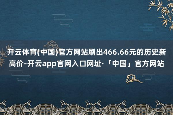 开云体育(中国)官方网站刷出466.66元的历史新高价-开云app官网入口网址·「中国」官方网站