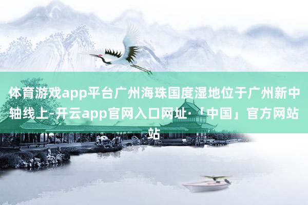 体育游戏app平台广州海珠国度湿地位于广州新中轴线上-开云app官网入口网址·「中国」官方网站
