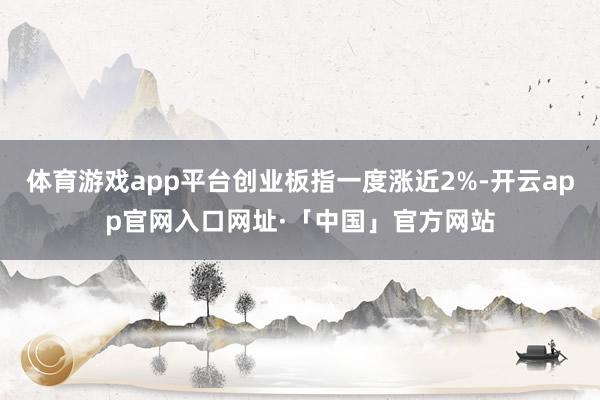 体育游戏app平台创业板指一度涨近2%-开云app官网入口网址·「中国」官方网站