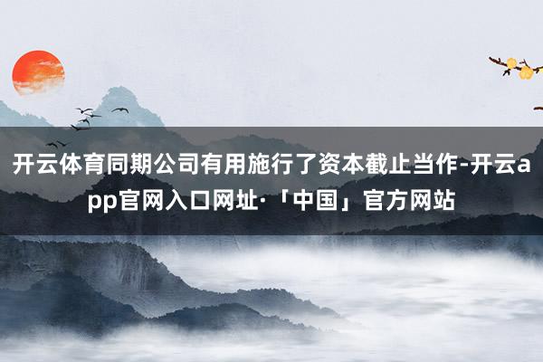 开云体育同期公司有用施行了资本截止当作-开云app官网入口网址·「中国」官方网站