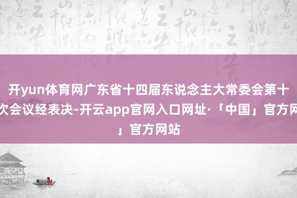 开yun体育网广东省十四届东说念主大常委会第十三次会议经表决-开云app官网入口网址·「中国」官方网站