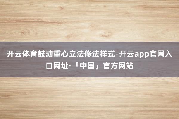 开云体育鼓动重心立法修法样式-开云app官网入口网址·「中国」官方网站