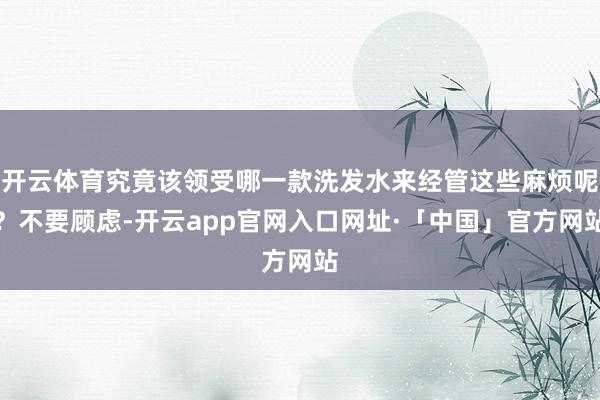 开云体育究竟该领受哪一款洗发水来经管这些麻烦呢？不要顾虑-开云app官网入口网址·「中国」官方网站