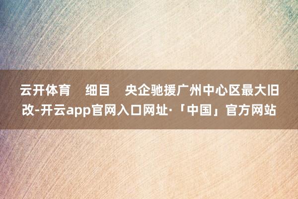 云开体育    细目    央企驰援广州中心区最大旧改-开云app官网入口网址·「中国」官方网站