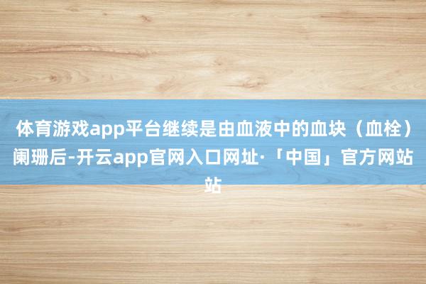 体育游戏app平台继续是由血液中的血块(血栓)阑珊后-开云app官网入口网址·「中国」官方网站