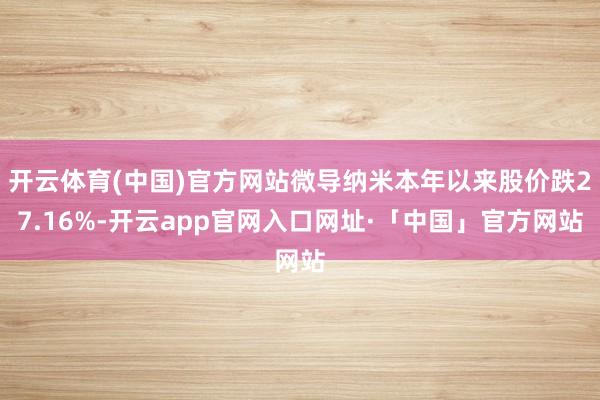 开云体育(中国)官方网站微导纳米本年以来股价跌27.16%-开云app官网入口网址·「中国」官方网站