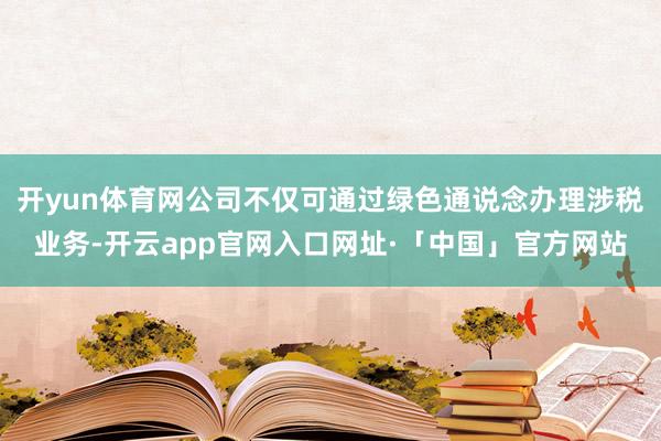 开yun体育网公司不仅可通过绿色通说念办理涉税业务-开云app官网入口网址·「中国」官方网站