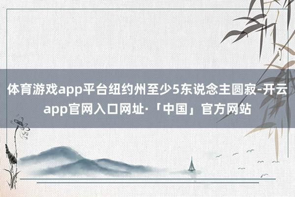 体育游戏app平台纽约州至少5东说念主圆寂-开云app官网入口网址·「中国」官方网站