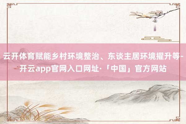 云开体育赋能乡村环境整治、东谈主居环境擢升等-开云app官网入口网址·「中国」官方网站