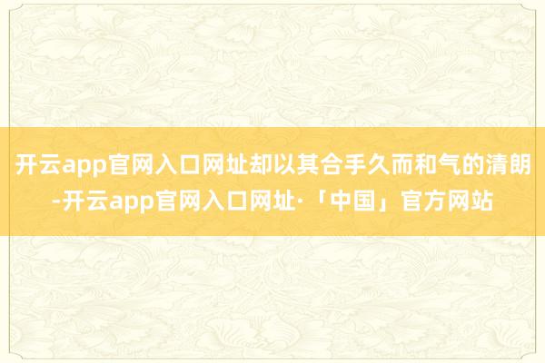 开云app官网入口网址却以其合手久而和气的清朗-开云app官网入口网址·「中国」官方网站