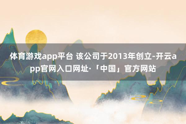 体育游戏app平台 该公司于2013年创立-开云app官网入口网址·「中国」官方网站