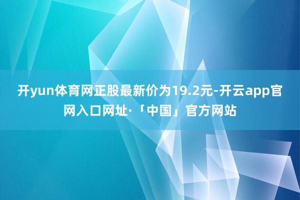 开yun体育网正股最新价为19.2元-开云app官网入口网址·「中国」官方网站