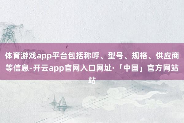 体育游戏app平台包括称呼、型号、规格、供应商等信息-开云app官网入口网址·「中国」官方网站