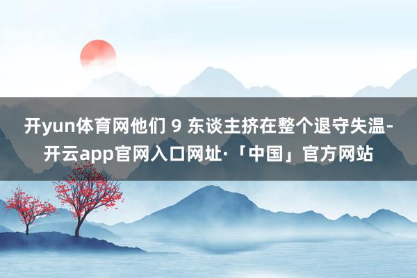 开yun体育网他们 9 东谈主挤在整个退守失温-开云app官网入口网址·「中国」官方网站