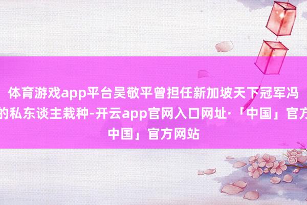 体育游戏app平台吴敬平曾担任新加坡天下冠军冯天薇的私东谈主栽种-开云app官网入口网址·「中国」官方网站