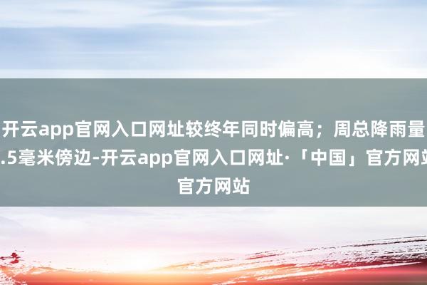 开云app官网入口网址较终年同时偏高；周总降雨量0.5毫米傍边-开云app官网入口网址·「中国」官方网站
