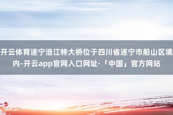 开云体育遂宁涪江特大桥位于四川省遂宁市船山区境内-开云app官网入口网址·「中国」官方网站
