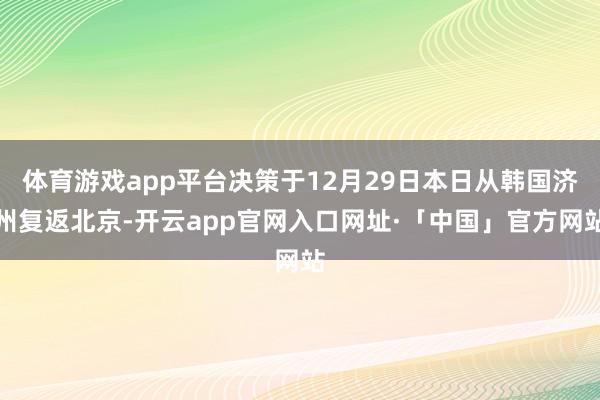 体育游戏app平台决策于12月29日本日从韩国济州复返北京-开云app官网入口网址·「中国」官方网站