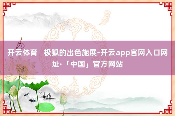 开云体育   极狐的出色施展-开云app官网入口网址·「中国」官方网站