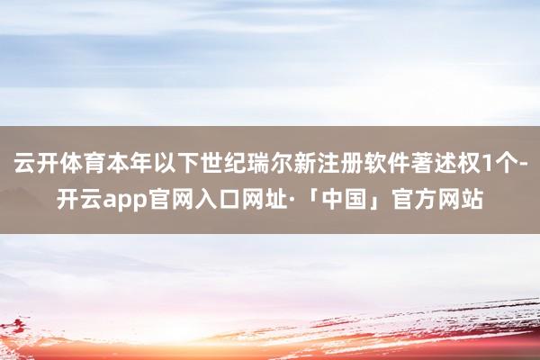 云开体育本年以下世纪瑞尔新注册软件著述权1个-开云app官网入口网址·「中国」官方网站