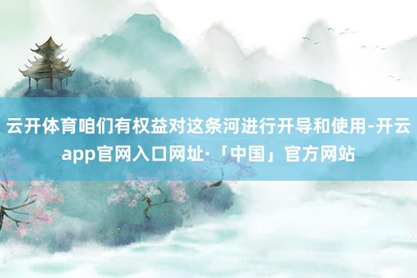云开体育咱们有权益对这条河进行开导和使用-开云app官网入口网址·「中国」官方网站