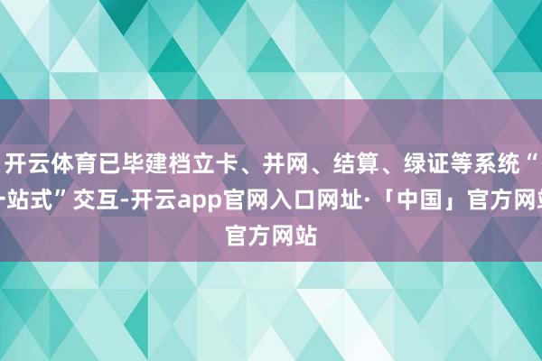 开云体育已毕建档立卡、并网、结算、绿证等系统“一站式”交互-开云app官网入口网址·「中国」官方网站